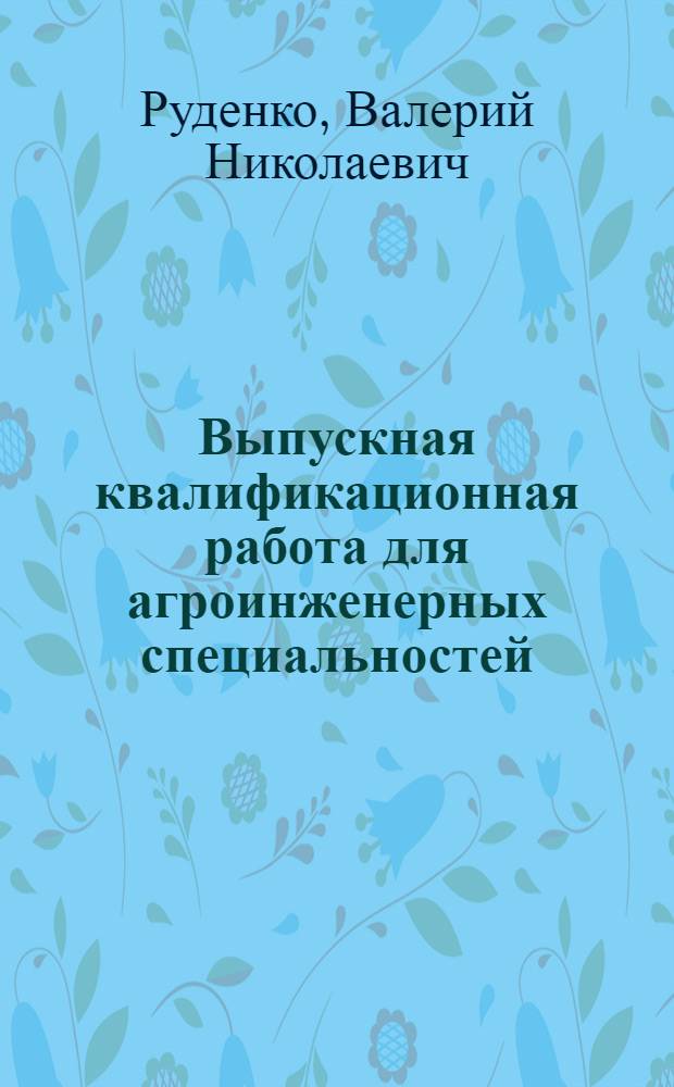 Выпускная квалификационная работа для агроинженерных специальностей : учебное пособие для студентов, обучающихся по специальности 110800 Агроинженерия
