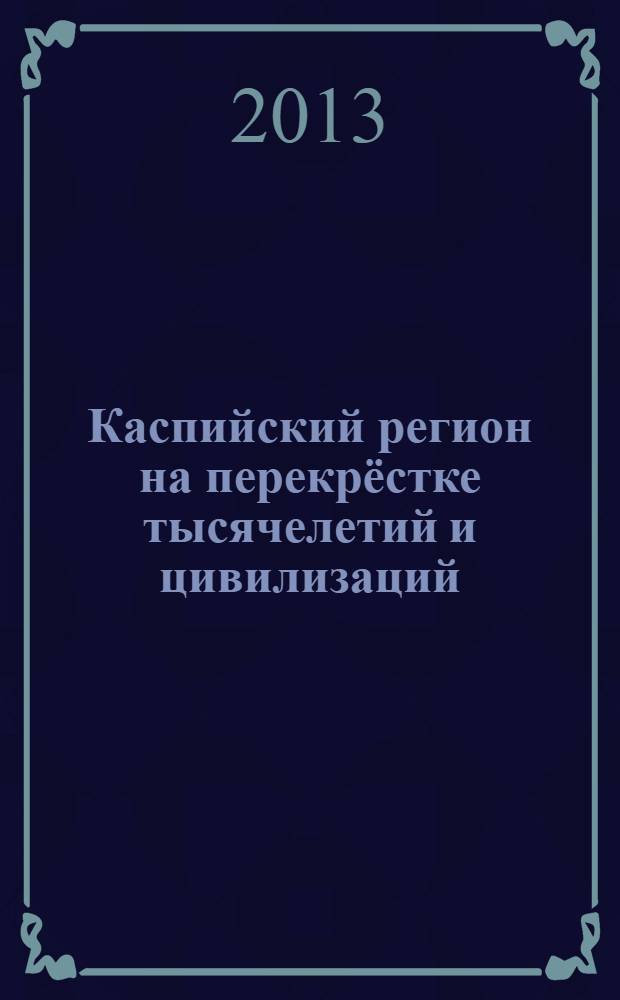 Каспийский регион на перекрёстке тысячелетий и цивилизаций: перспективы развития : материалы круглого стола, г. Астрахань, октябрь 2013 г