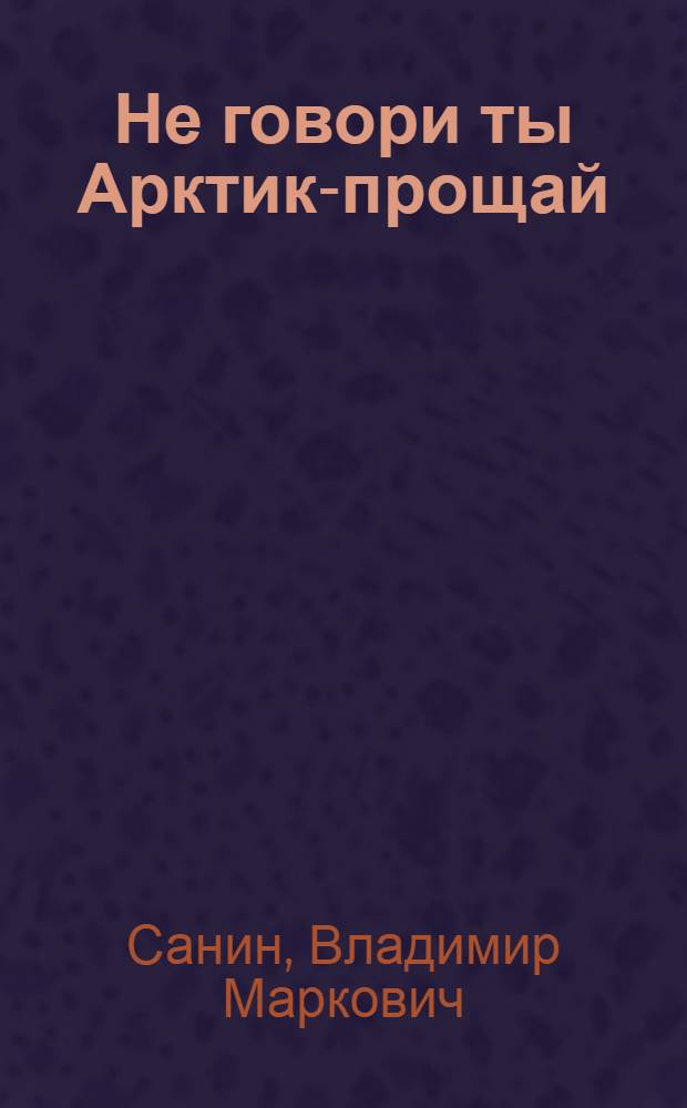 Не говори ты Арктике- прощай : повесть