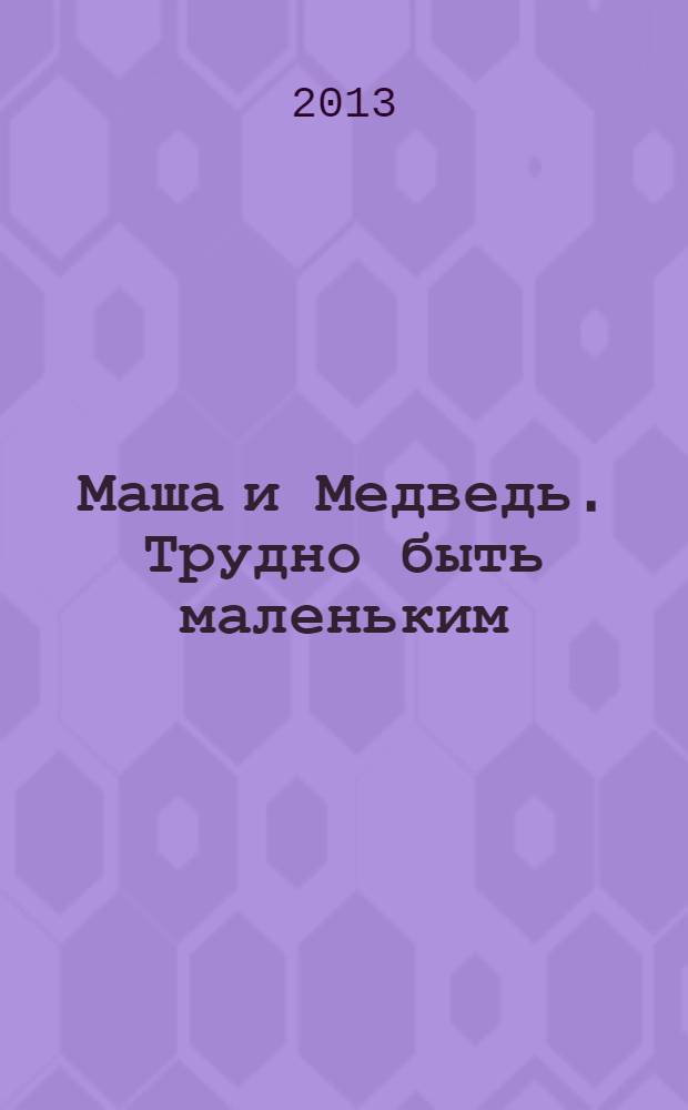 Маша и Медведь. Трудно быть маленьким : сказка + 5 веселых заданий : для детей дошкольного возраста : для чтения взрослыми детям