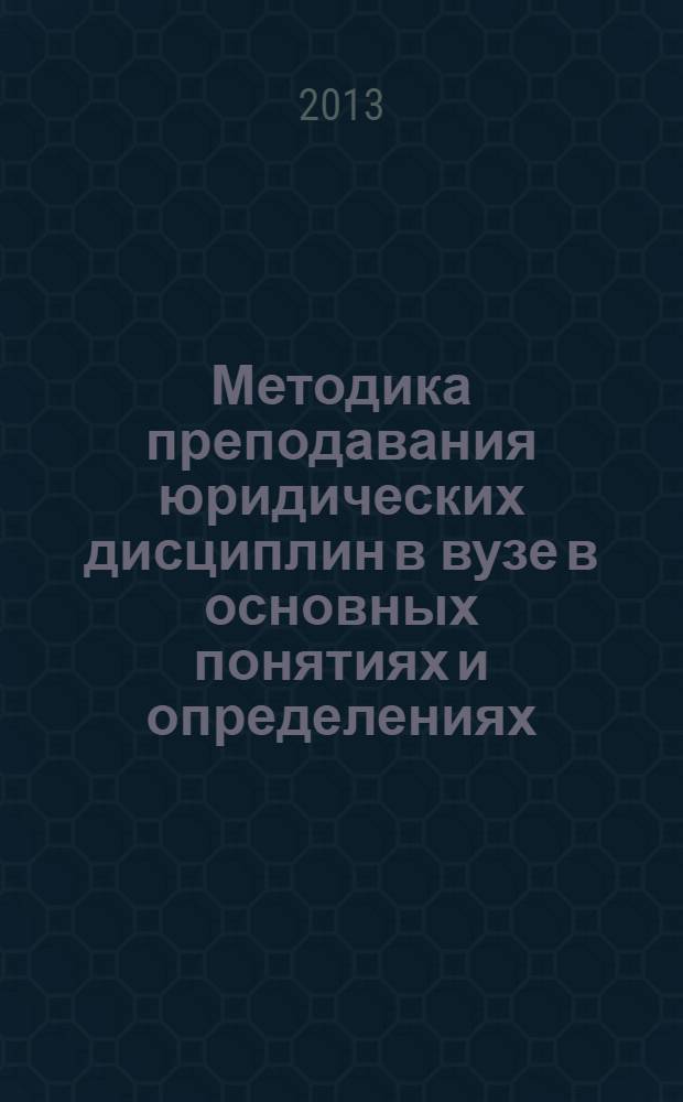 Методика преподавания юридических дисциплин в вузе в основных понятиях и определениях : учебное пособие : для студентов-юристов, обучающихся в магистратуре