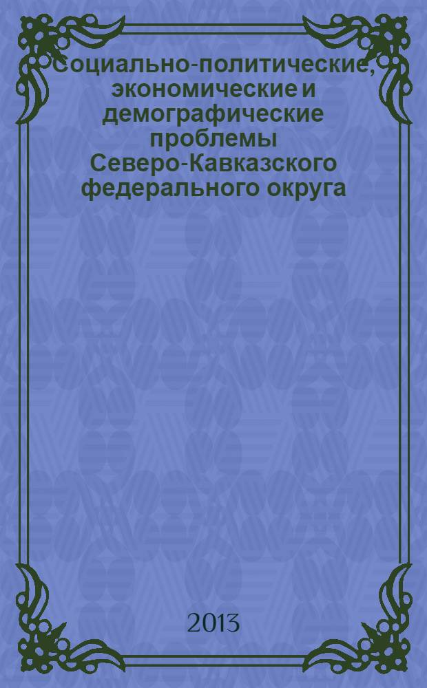 Социально-политические, экономические и демографические проблемы Северо-Кавказского федерального округа : сборник статей по материалам региональной научно-практической конференции, г. Ставрополь, 22-23 апреля 2013 года