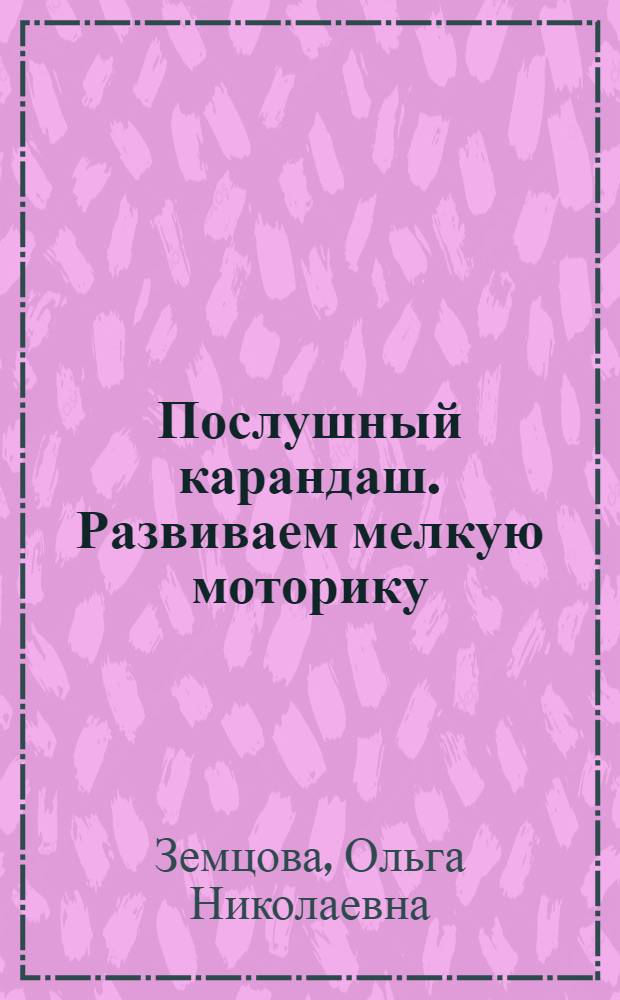 Послушный карандаш. Развиваем мелкую моторику : для детей 2-3 лет : 0+