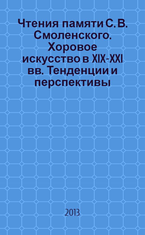 Чтения памяти С. В. Смоленского. Хоровое искусство в XIX-XXI вв. Тенденции и перспективы : материалы Международной научной конференции, Казань, 23-25 октября 2012 года