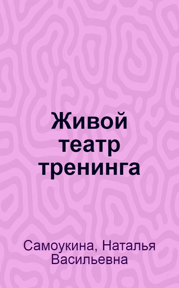 Живой театр тренинга : технологии, упражнения, игры, сценарии