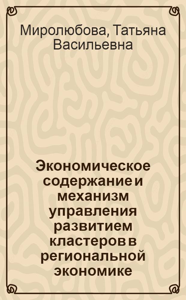 Экономическое содержание и механизм управления развитием кластеров в региональной экономике : монография
