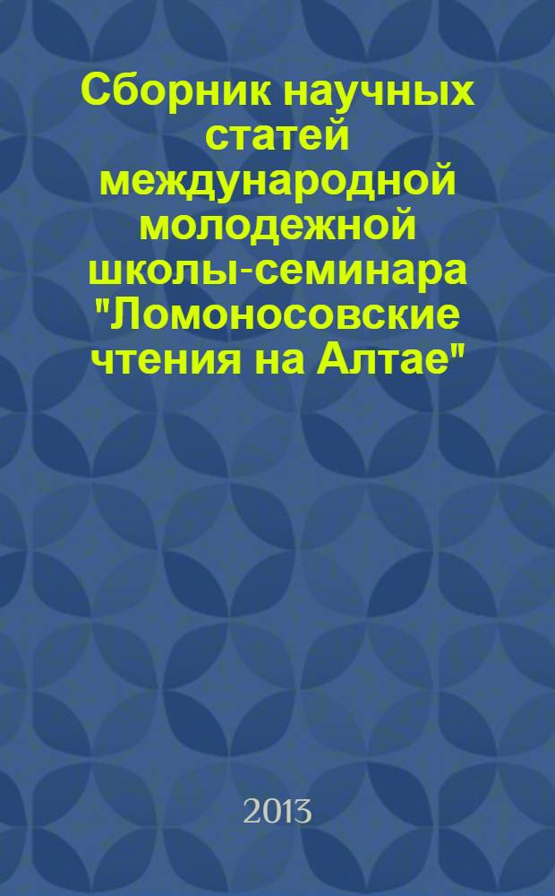 Сборник научных статей международной молодежной школы-семинара "Ломоносовские чтения на Алтае", Барнаул, 5-8 ноября, 2013 : в 6 ч. Ч. 6