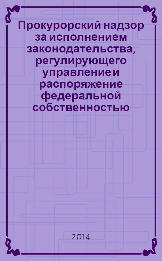 Прокурорский надзор за исполнением законодательства, регулирующего управление и распоряжение федеральной собственностью : монография