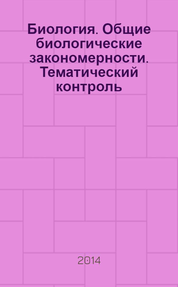 Биология. Общие биологические закономерности. Тематический контроль: рабочая тетрадь