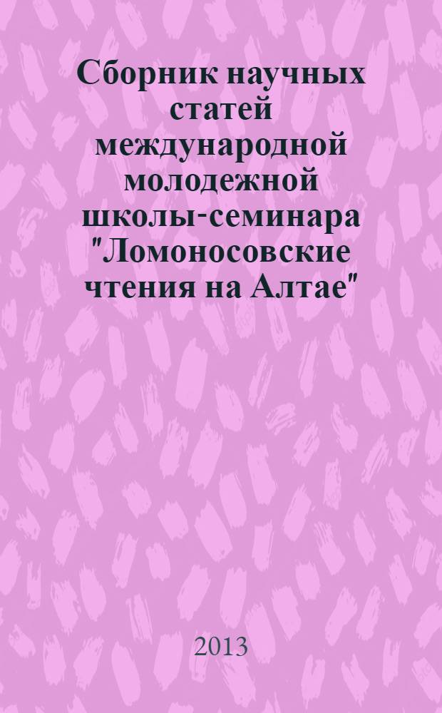 Сборник научных статей международной молодежной школы-семинара "Ломоносовские чтения на Алтае", Барнаул, 5-8 ноября, 2013 : в 6 ч. Ч. 4
