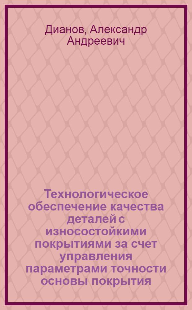 Технологическое обеспечение качества деталей с износостойкими покрытиями за счет управления параметрами точности основы покрытия : автореф. дис. на соиск. уч. степ. к. т. н. : специальность 05.02.08 <Технология машиностроения>