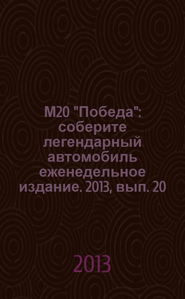 М20 "Победа" : соберите легендарный автомобиль еженедельное издание. 2013, вып. 20