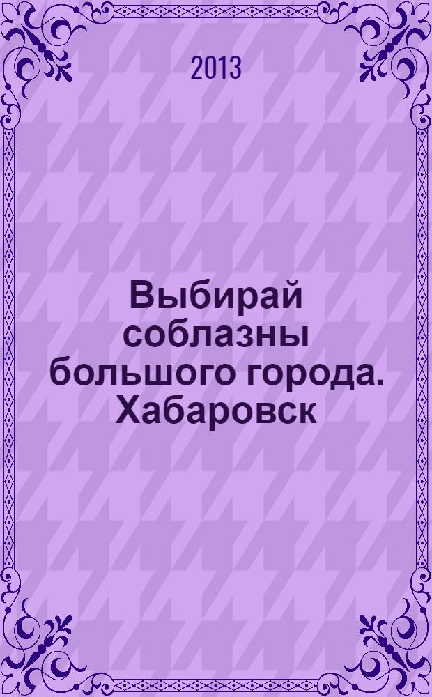 Выбирай соблазны большого города. Хабаровск : рекламно-информационный журнал. 2013, № 9 (42)