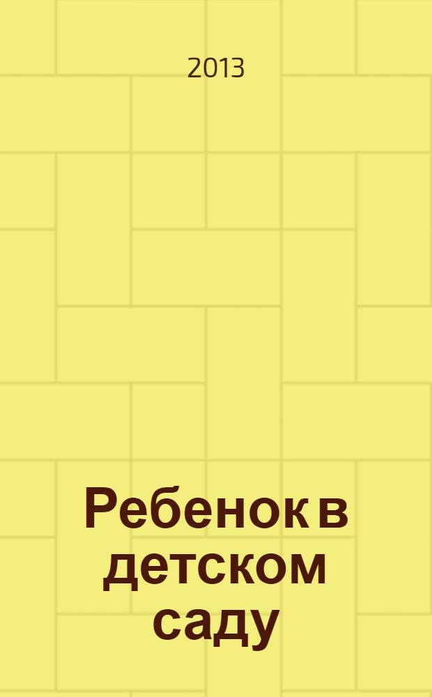 Ребенок в детском саду : Ил. метод. журн. для воспитателей дошк. учреждений. 2013, № 5