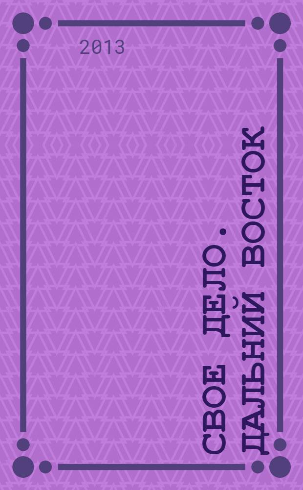 Свое дело. Дальний Восток : журнал для малого и среднего бизнеса. 2013, № 3