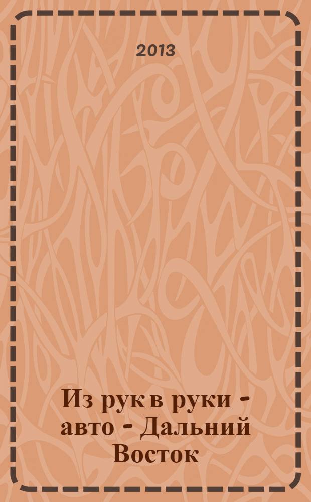 Из рук в руки - авто - Дальний Восток : еженедельник фотообъявлений. 2013, № 30 (762)