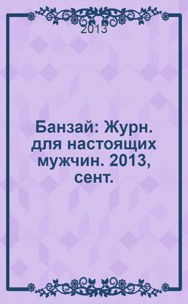 Банзай : Журн. для настоящих мужчин. 2013, сент. (119)