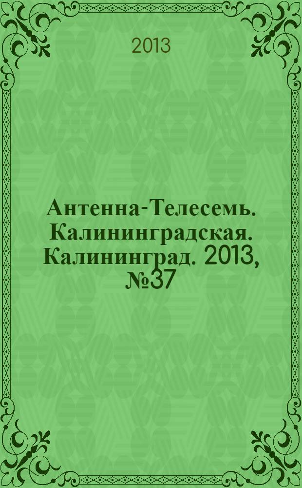 Антенна-Телесемь. Калининградская. Калининград. 2013, № 37 (864)