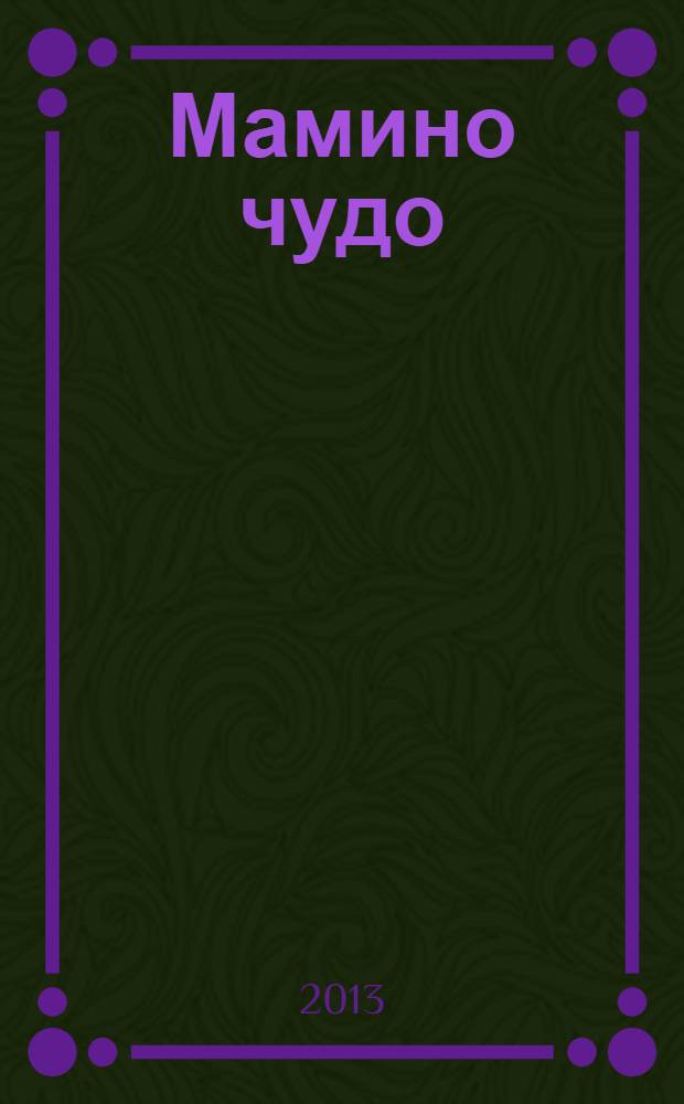 Мамино чудо : современный полезный журнал для мам и пап. 2013, № 2, сент./нояб.