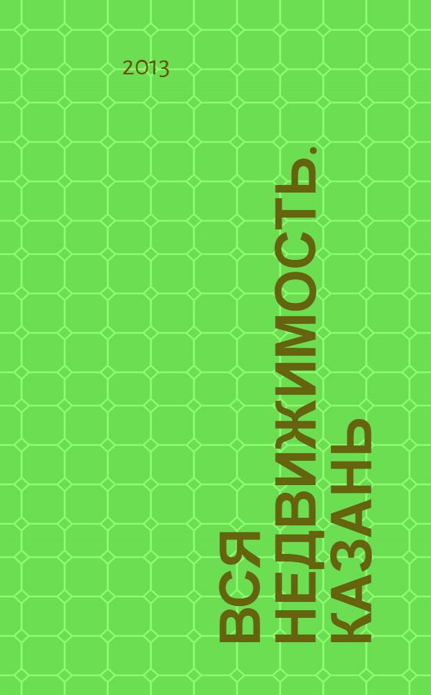 Вся недвижимость. Казань : рекламно-информационное издание. 2013, № 30 (411), ч. 1