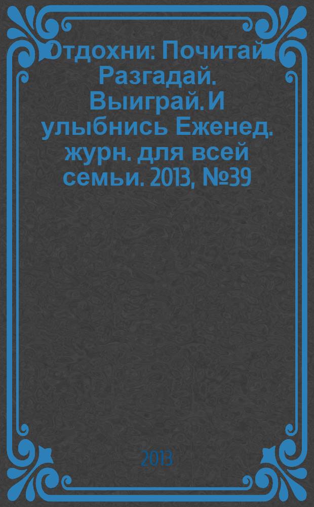 Отдохни : Почитай. Разгадай. Выиграй. И улыбнись Еженед. журн. для всей семьи. 2013, № 39