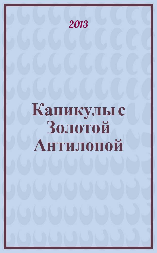 Каникулы с Золотой Антилопой : специальный выпуск газеты "777". 2013, № 10 (37)