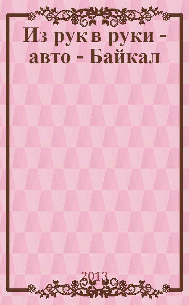 Из рук в руки - авто - Байкал : еженедельник фотообъявлений. 2013, № 26 (292)