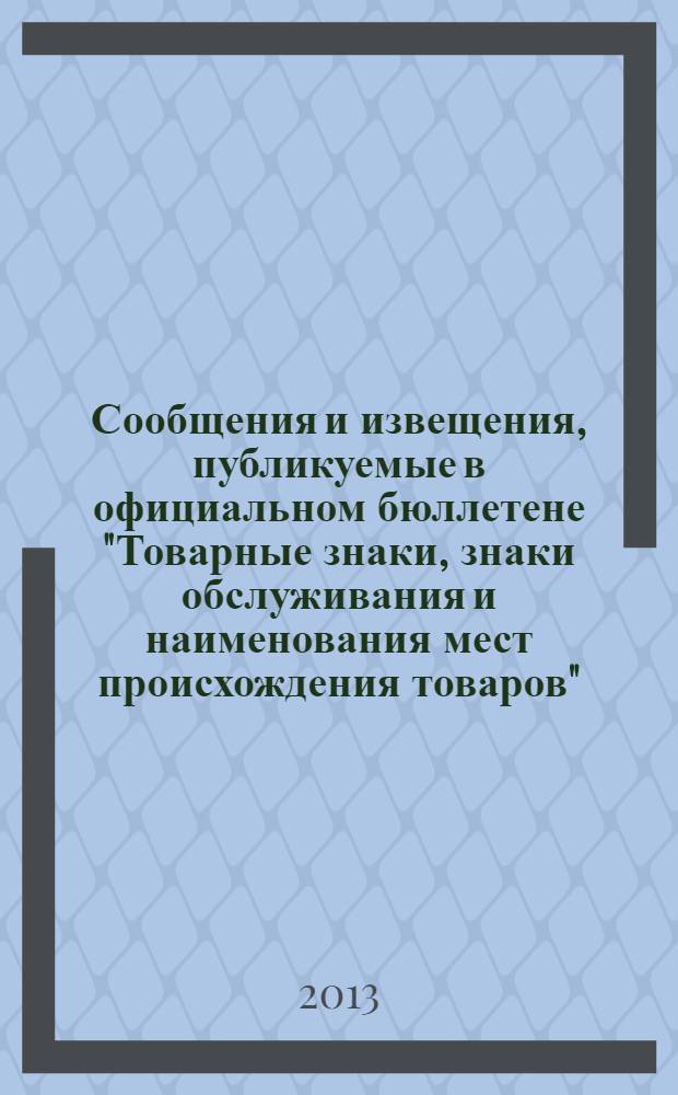 Сообщения и извещения, публикуемые в официальном бюллетене "Товарные знаки, знаки обслуживания и наименования мест происхождения товаров". 2013, № 18, ч. 2