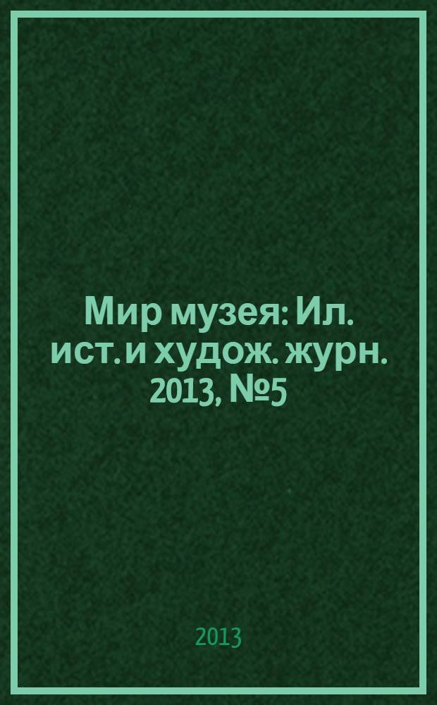Мир музея : Ил. ист. и худож. журн. 2013, № 5 (309)