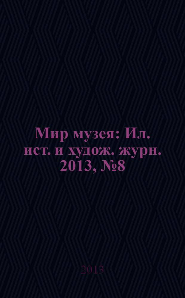 Мир музея : Ил. ист. и худож. журн. 2013, № 8 (312)