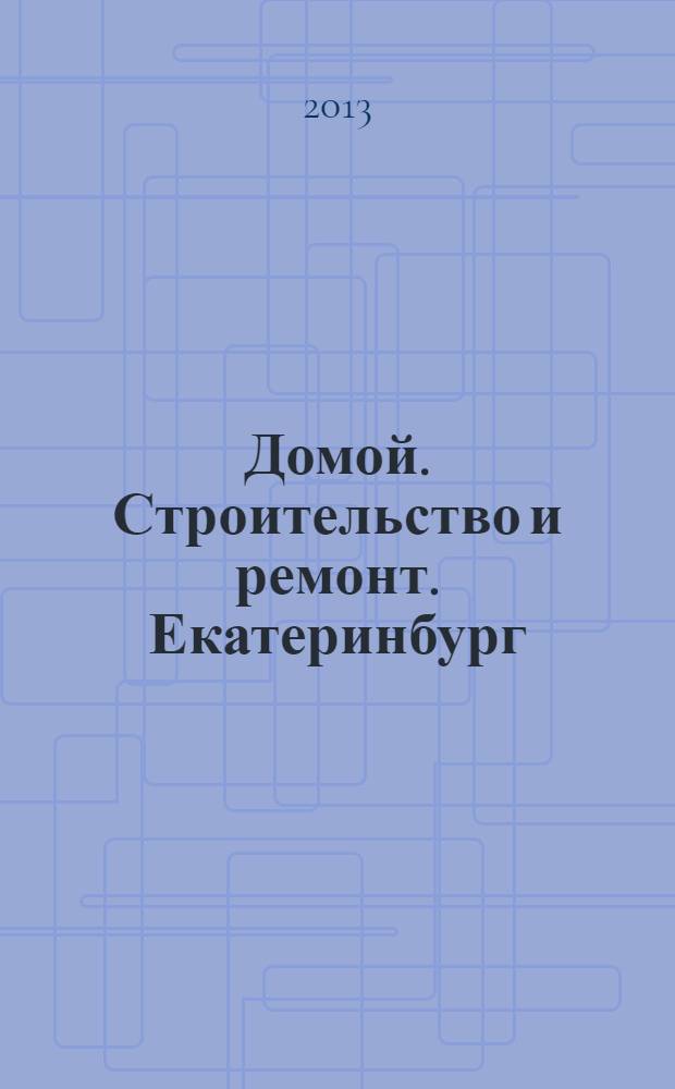 Домой. Строительство и ремонт. Екатеринбург : рекламное издание. 2013, № 32 (417)