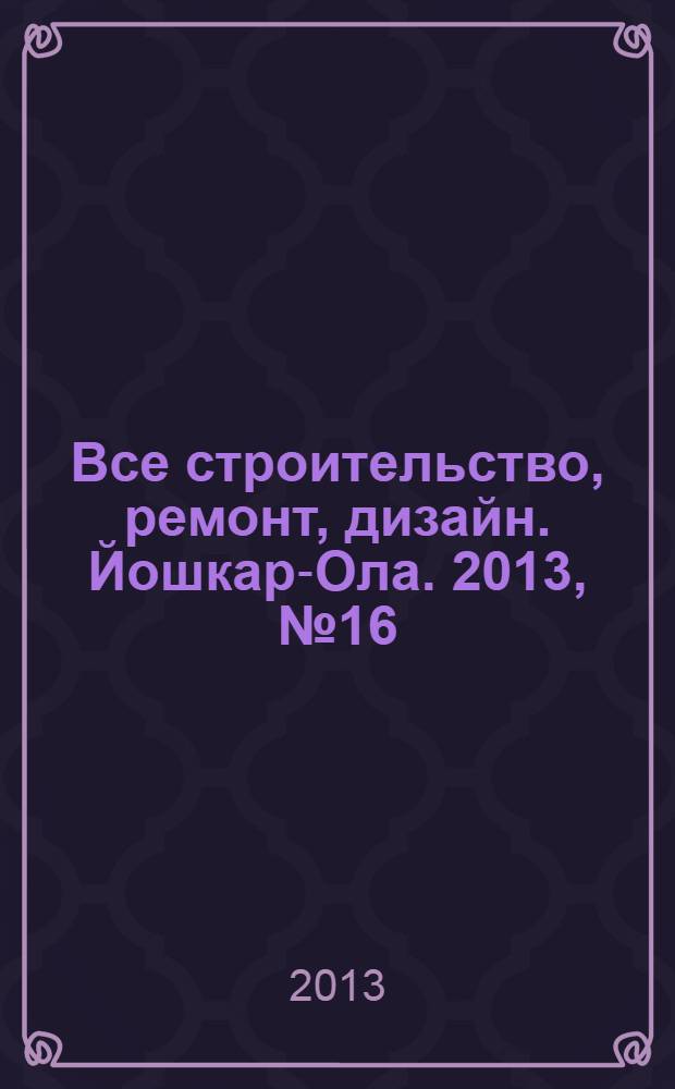 Все строительство, ремонт, дизайн. Йошкар-Ола. 2013, № 16 (162)