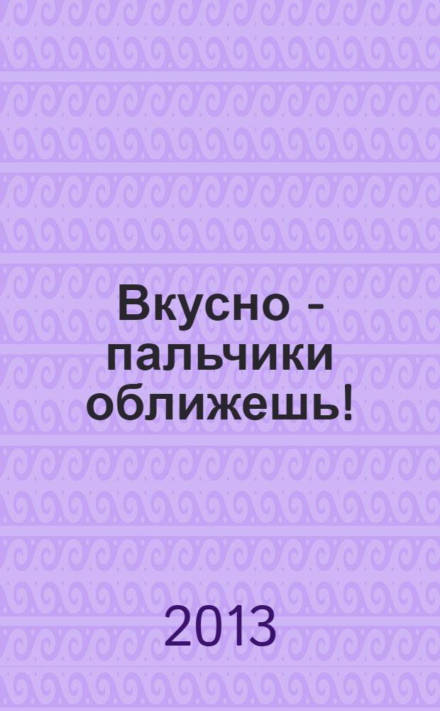 Вкусно - пальчики оближешь ! : легко, быстро, а главное ... журнал. 2013, № 9