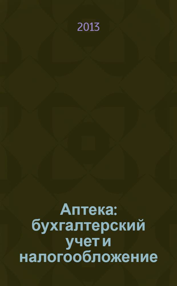 Аптека: бухгалтерский учет и налогообложение : журнал приложение к журналу "Актуальные вопросы бухгалтерского учета и налогообложения". 2013, № 9