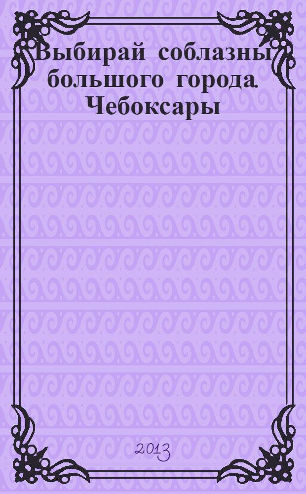 Выбирай соблазны большого города. Чебоксары : рекламно-информационный журнал. 2013, № 9 (58)