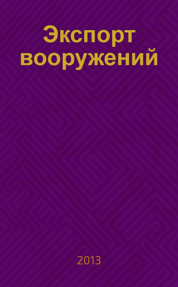 Экспорт вооружений : проблемы разработки, производства и экспорта обычных вооружений. Состояние мирового рынка оружия издание Центра анализа стратегий и технологий. 2013, № 4 (106)