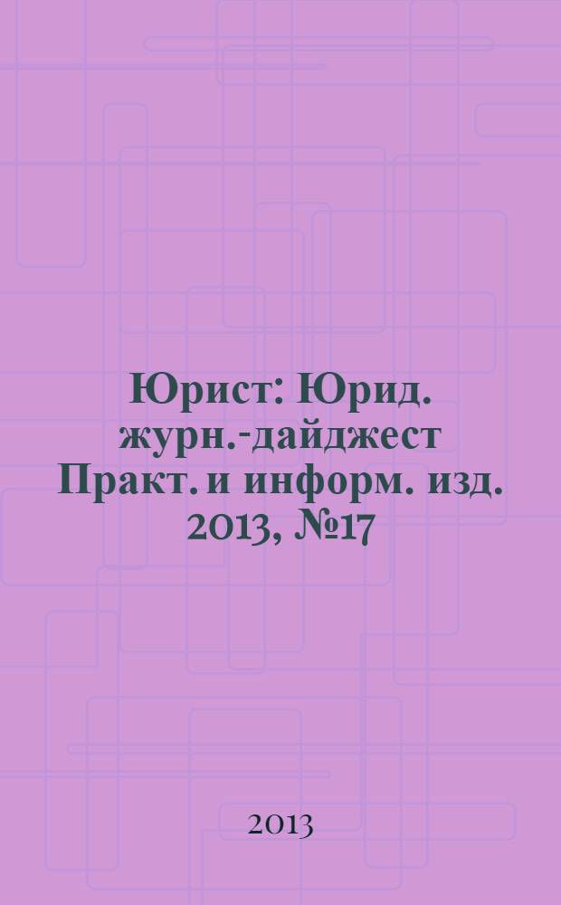 Юрист : Юрид. журн.-дайджест Практ. и информ. изд. 2013, № 17