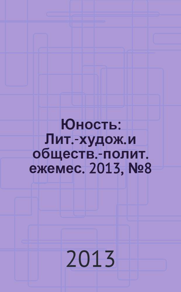 Юность : Лит.-худож. и обществ.-полит. ежемес. 2013, № 8 (691)