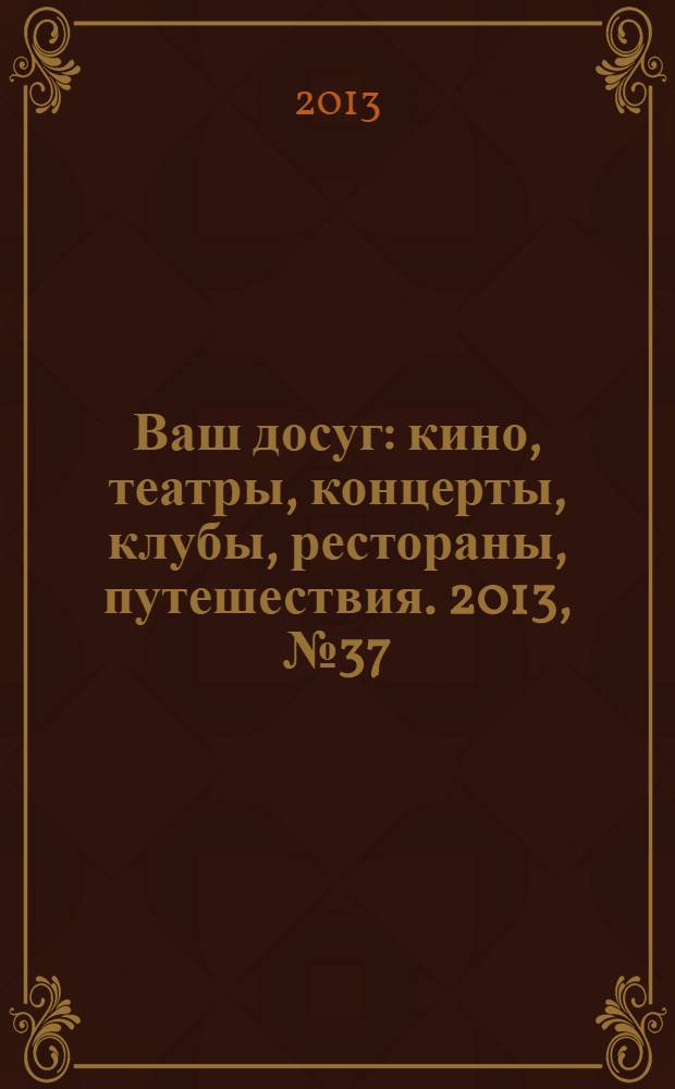 Ваш досуг : кино, театры, концерты, клубы, рестораны, путешествия. 2013, № 37 (850)