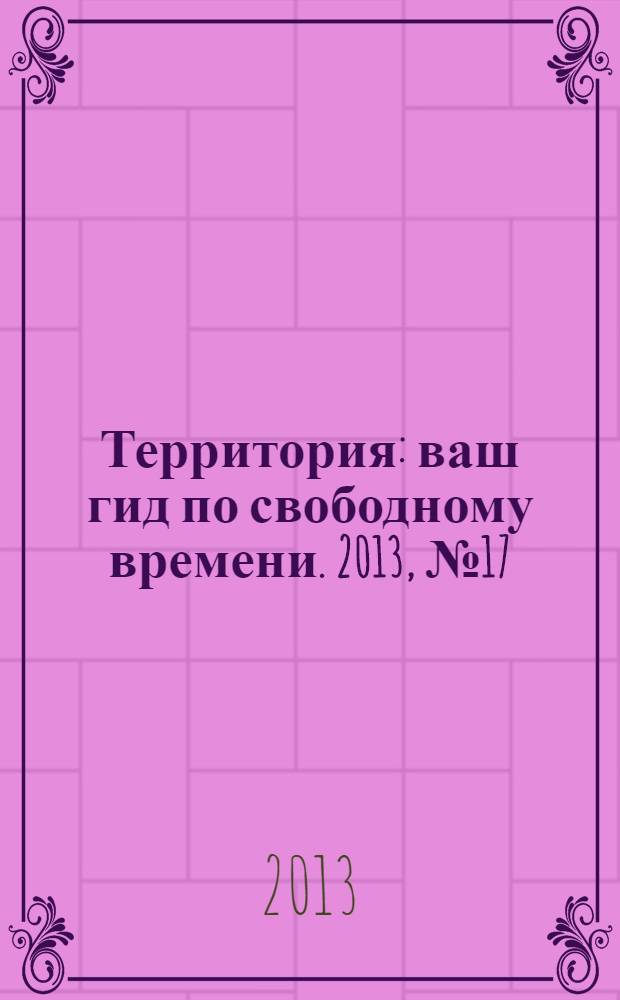 Территория : ваш гид по свободному времени. 2013, № 17 (326)