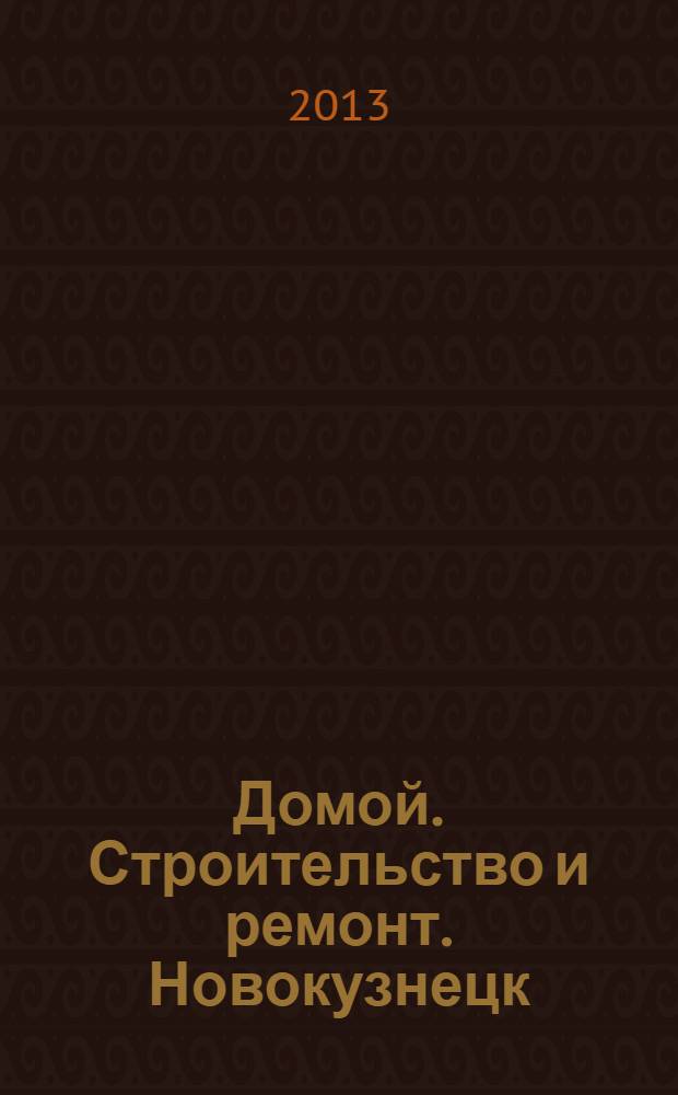 Домой. Строительство и ремонт. Новокузнецк : рекламное издание. 2013, № 13 (13)