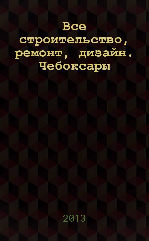 Все строительство, ремонт, дизайн. Чебоксары : рекламно-информационный журнал. 2013, № 12 (56)