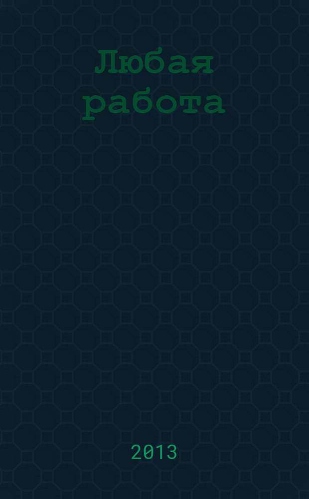 Любая работа : еженедельный инф. каталог вакансий. 2013, № 33с (945)