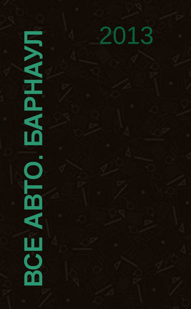 Все авто. Барнаул : рекламно-информационное издание приложение к газете "Из рук в руки". 2013, № 11 (111)