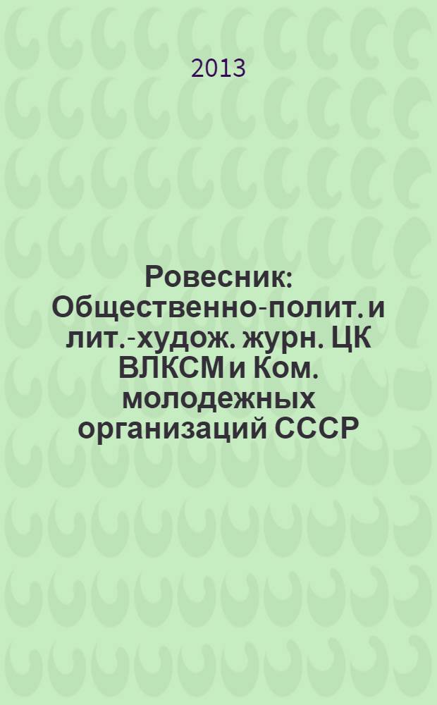 Ровесник : Общественно-полит. и лит.-худож. журн. ЦК ВЛКСМ и Ком. молодежных организаций СССР. 2013, № 10 (616)