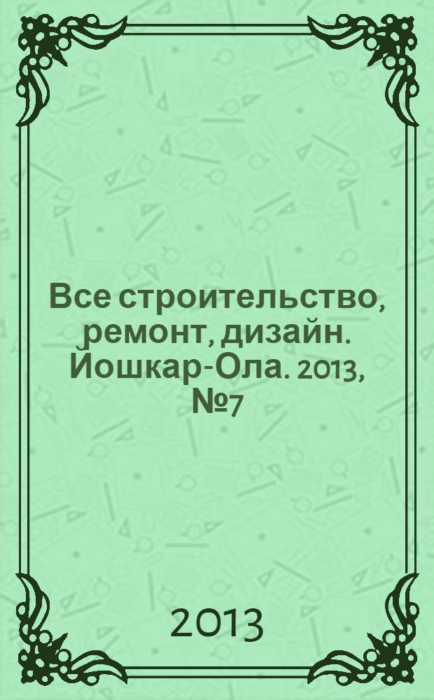 Все строительство, ремонт, дизайн. Йошкар-Ола. 2013, № 7 (153)