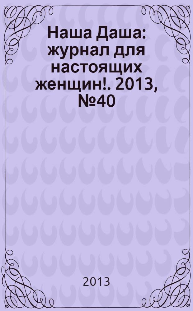 Наша Даша : журнал для настоящих женщин !. 2013, № 40