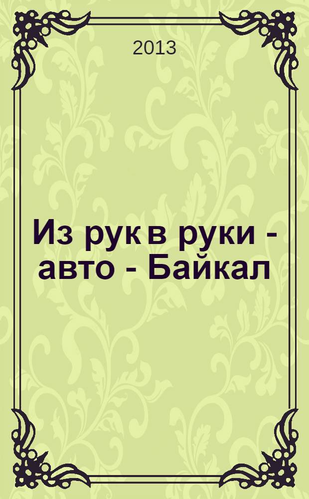 Из рук в руки - авто - Байкал : еженедельник фотообъявлений. 2013, № 12 (278)