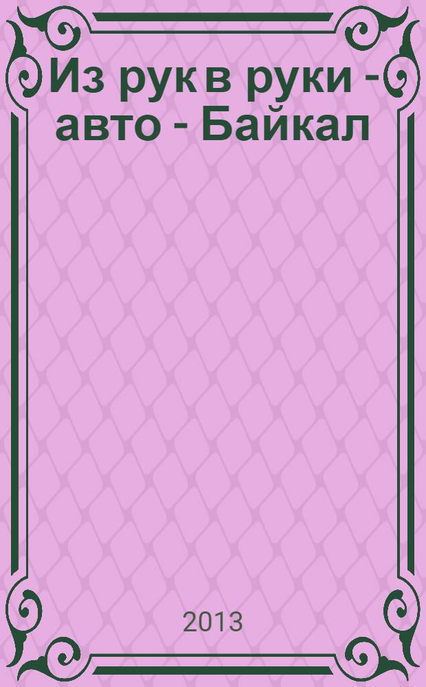 Из рук в руки - авто - Байкал : еженедельник фотообъявлений. 2013, № 20 (286)