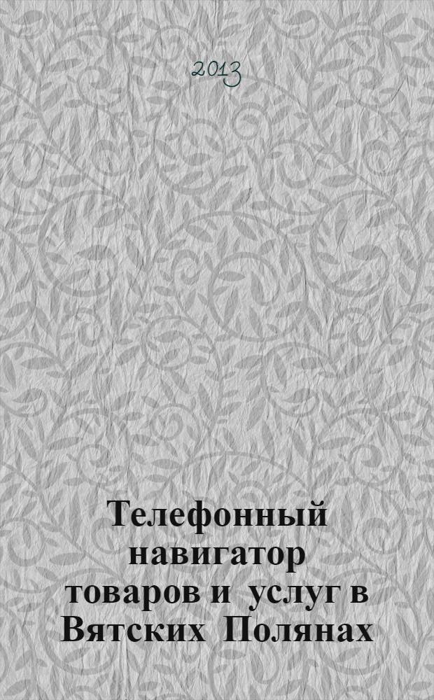 Телефонный навигатор товаров и услуг в Вятских Полянах : Из первых рук справочно-информационное издание. 2013, № 5 (320)